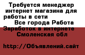 Требуется менеджер интернет-магазина для работы в сети.                 - Все города Работа » Заработок в интернете   . Смоленская обл.